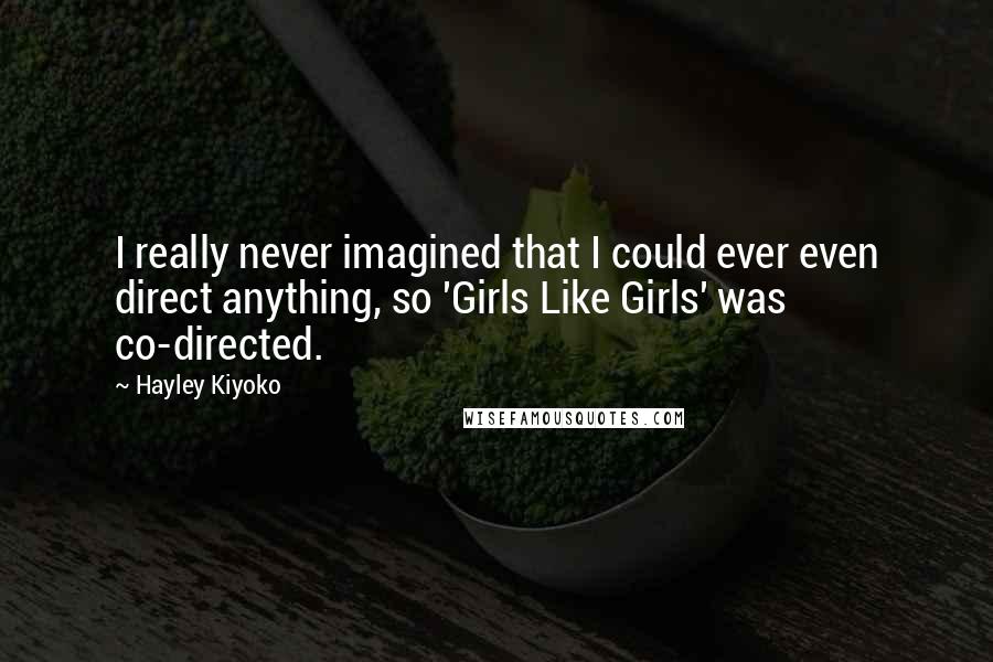 Hayley Kiyoko Quotes: I really never imagined that I could ever even direct anything, so 'Girls Like Girls' was co-directed.