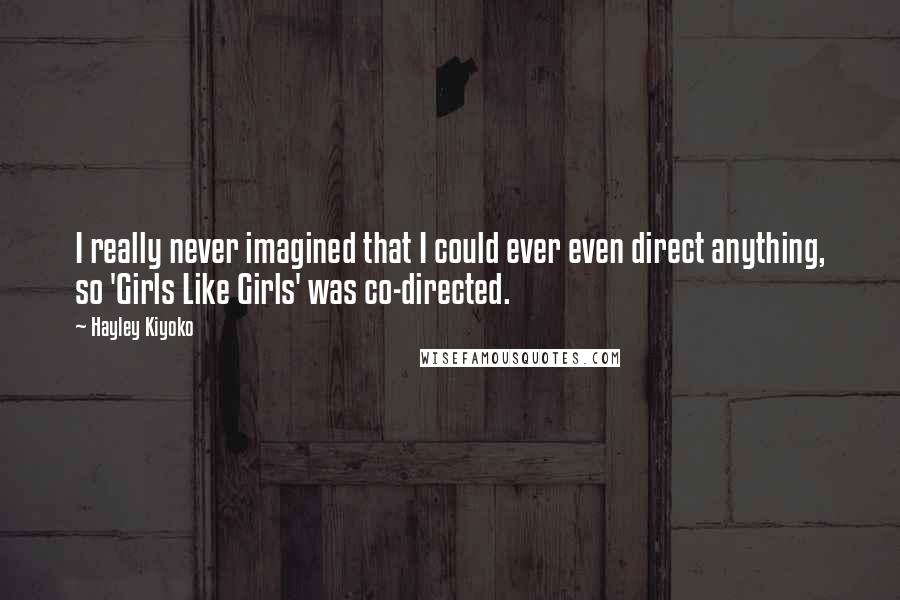 Hayley Kiyoko Quotes: I really never imagined that I could ever even direct anything, so 'Girls Like Girls' was co-directed.