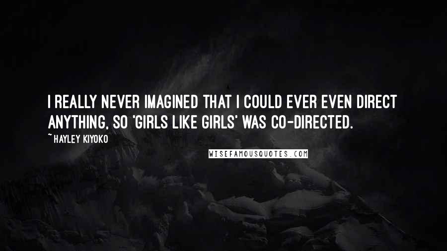 Hayley Kiyoko Quotes: I really never imagined that I could ever even direct anything, so 'Girls Like Girls' was co-directed.