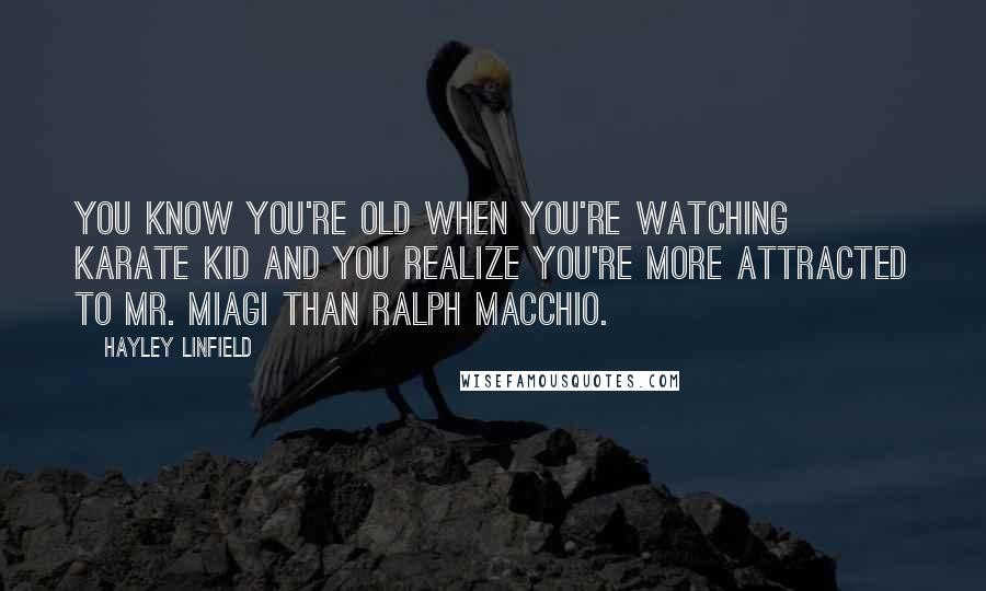 Hayley Linfield Quotes: You know you're old when you're watching Karate Kid and you realize you're more attracted to Mr. Miagi than Ralph Macchio.