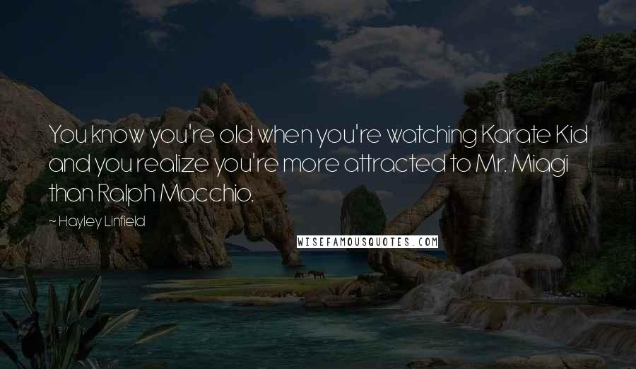 Hayley Linfield Quotes: You know you're old when you're watching Karate Kid and you realize you're more attracted to Mr. Miagi than Ralph Macchio.