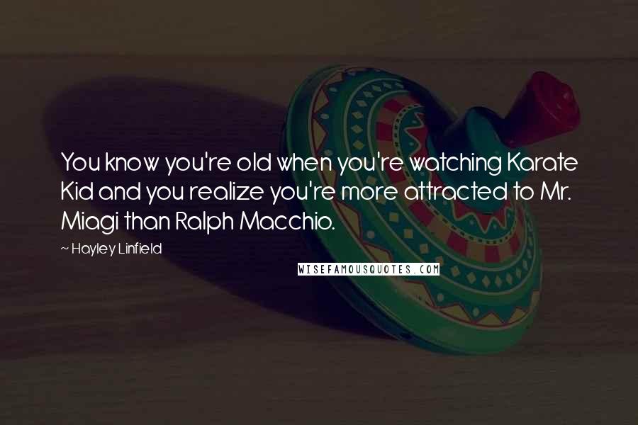 Hayley Linfield Quotes: You know you're old when you're watching Karate Kid and you realize you're more attracted to Mr. Miagi than Ralph Macchio.