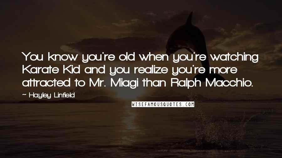 Hayley Linfield Quotes: You know you're old when you're watching Karate Kid and you realize you're more attracted to Mr. Miagi than Ralph Macchio.