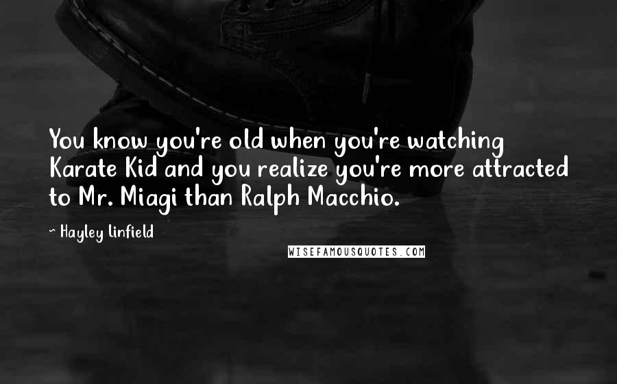 Hayley Linfield Quotes: You know you're old when you're watching Karate Kid and you realize you're more attracted to Mr. Miagi than Ralph Macchio.