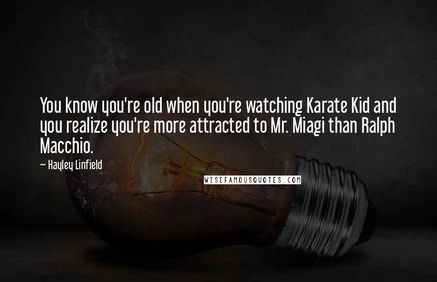 Hayley Linfield Quotes: You know you're old when you're watching Karate Kid and you realize you're more attracted to Mr. Miagi than Ralph Macchio.