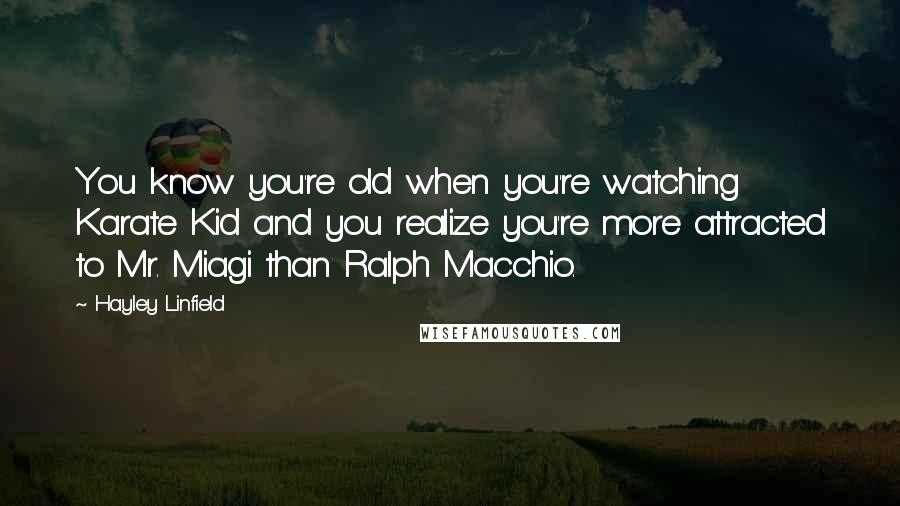 Hayley Linfield Quotes: You know you're old when you're watching Karate Kid and you realize you're more attracted to Mr. Miagi than Ralph Macchio.