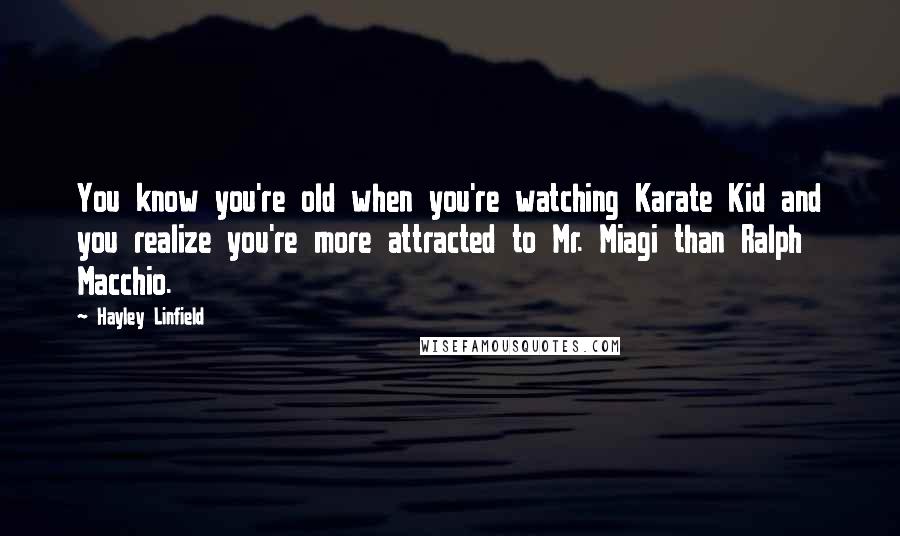 Hayley Linfield Quotes: You know you're old when you're watching Karate Kid and you realize you're more attracted to Mr. Miagi than Ralph Macchio.