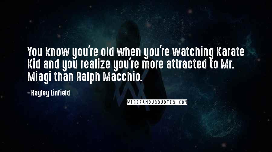 Hayley Linfield Quotes: You know you're old when you're watching Karate Kid and you realize you're more attracted to Mr. Miagi than Ralph Macchio.