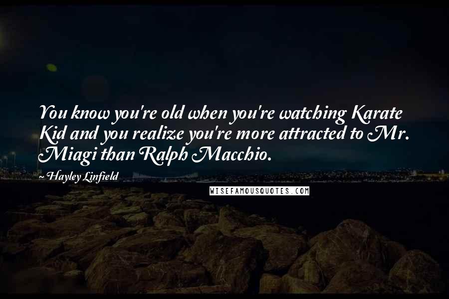 Hayley Linfield Quotes: You know you're old when you're watching Karate Kid and you realize you're more attracted to Mr. Miagi than Ralph Macchio.