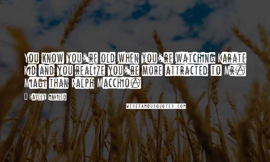 Hayley Linfield Quotes: You know you're old when you're watching Karate Kid and you realize you're more attracted to Mr. Miagi than Ralph Macchio.