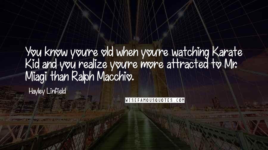 Hayley Linfield Quotes: You know you're old when you're watching Karate Kid and you realize you're more attracted to Mr. Miagi than Ralph Macchio.