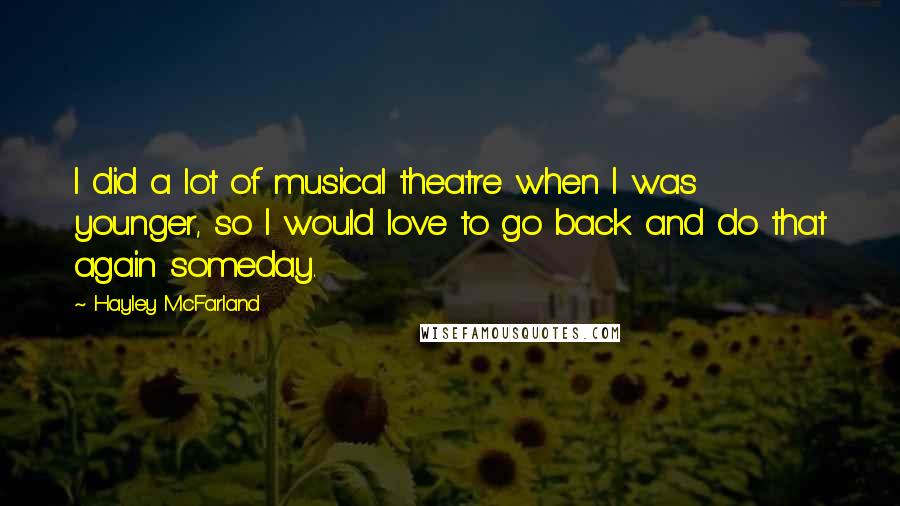 Hayley McFarland Quotes: I did a lot of musical theatre when I was younger, so I would love to go back and do that again someday.