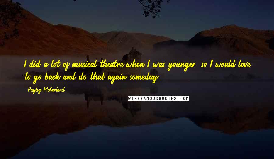 Hayley McFarland Quotes: I did a lot of musical theatre when I was younger, so I would love to go back and do that again someday.