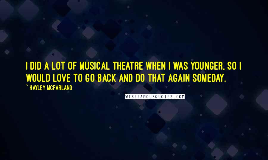 Hayley McFarland Quotes: I did a lot of musical theatre when I was younger, so I would love to go back and do that again someday.