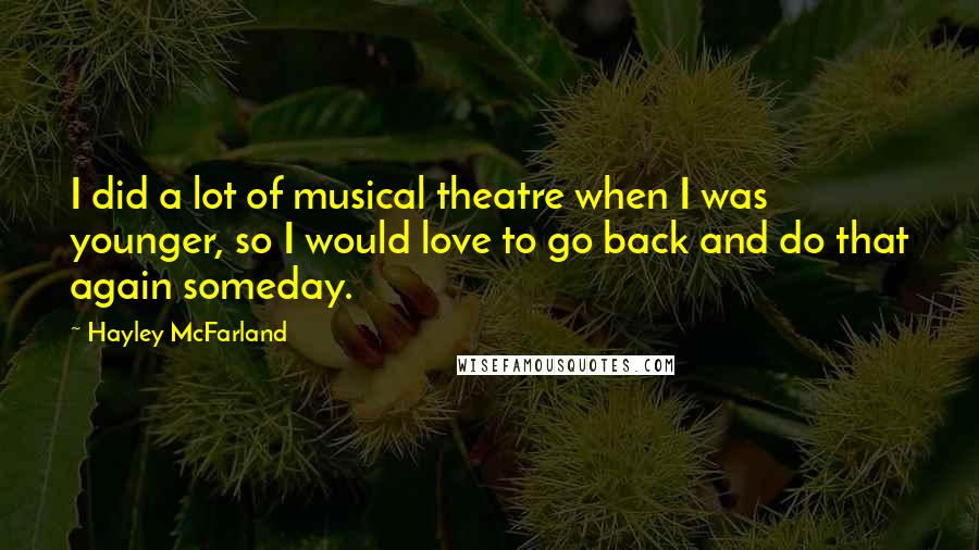 Hayley McFarland Quotes: I did a lot of musical theatre when I was younger, so I would love to go back and do that again someday.