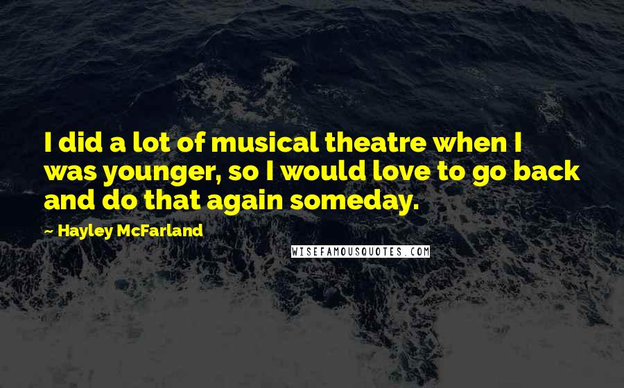 Hayley McFarland Quotes: I did a lot of musical theatre when I was younger, so I would love to go back and do that again someday.