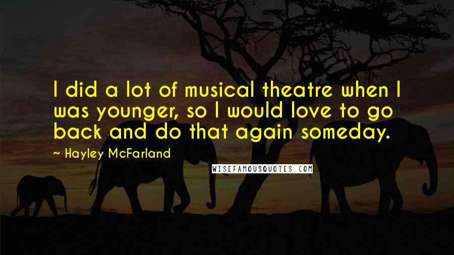 Hayley McFarland Quotes: I did a lot of musical theatre when I was younger, so I would love to go back and do that again someday.