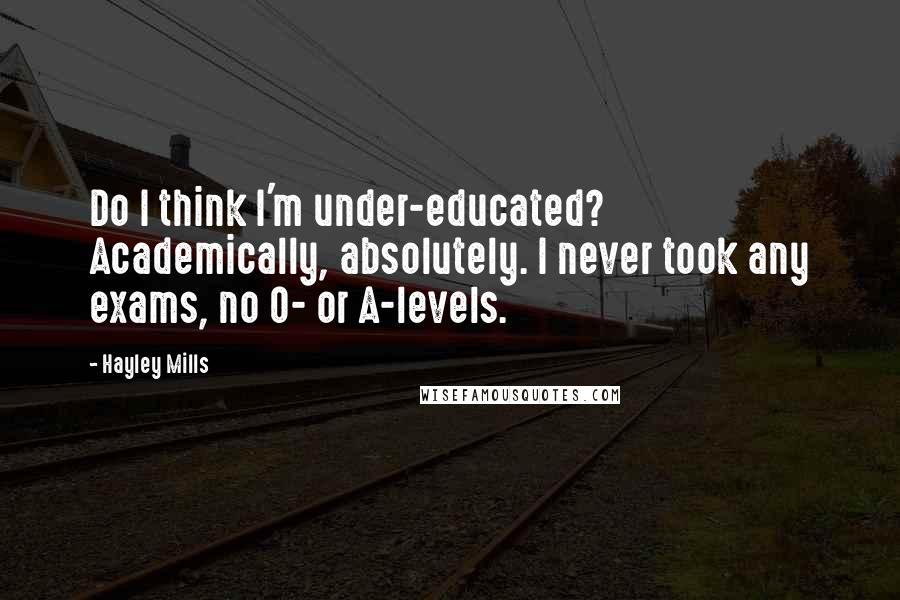 Hayley Mills Quotes: Do I think I'm under-educated? Academically, absolutely. I never took any exams, no O- or A-levels.