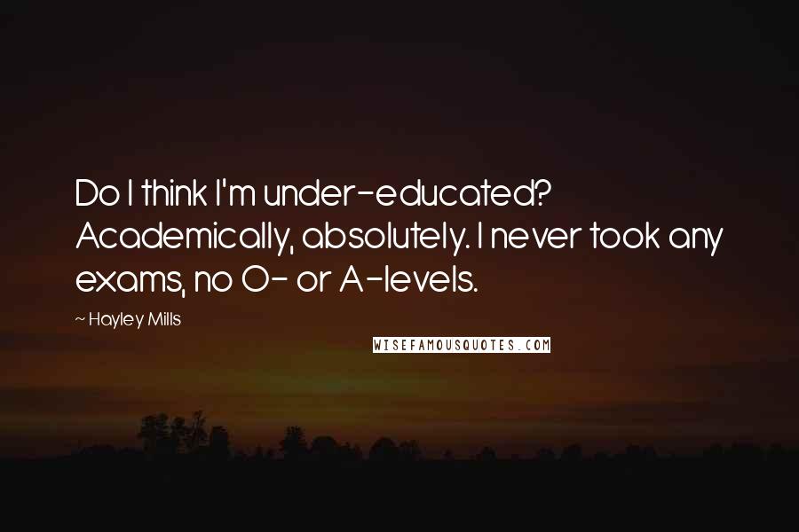 Hayley Mills Quotes: Do I think I'm under-educated? Academically, absolutely. I never took any exams, no O- or A-levels.