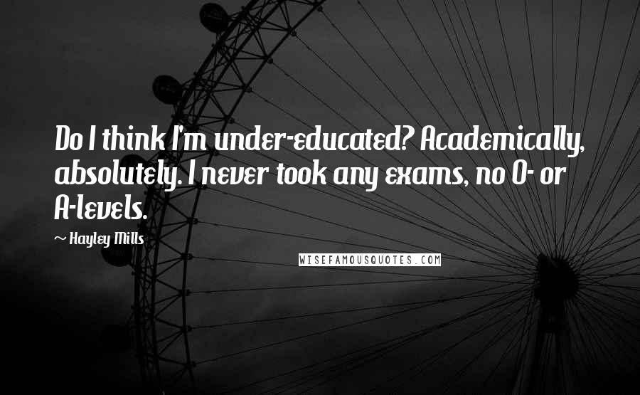 Hayley Mills Quotes: Do I think I'm under-educated? Academically, absolutely. I never took any exams, no O- or A-levels.