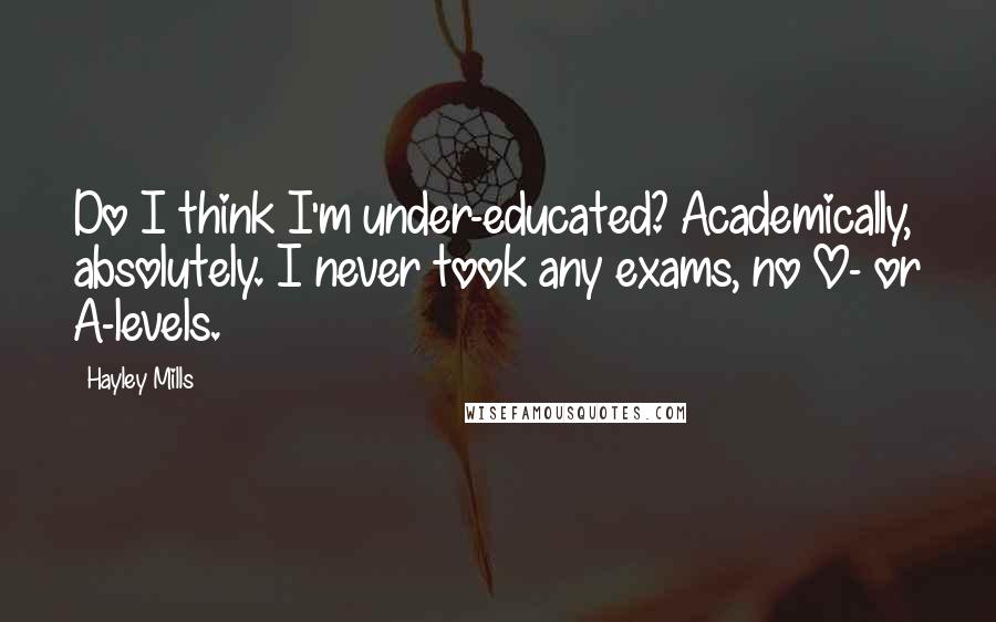 Hayley Mills Quotes: Do I think I'm under-educated? Academically, absolutely. I never took any exams, no O- or A-levels.