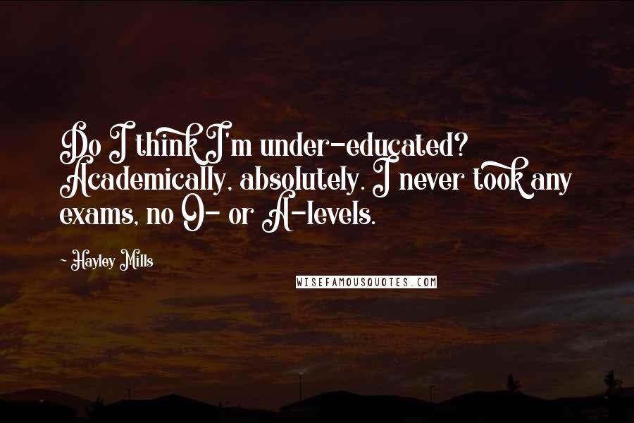 Hayley Mills Quotes: Do I think I'm under-educated? Academically, absolutely. I never took any exams, no O- or A-levels.