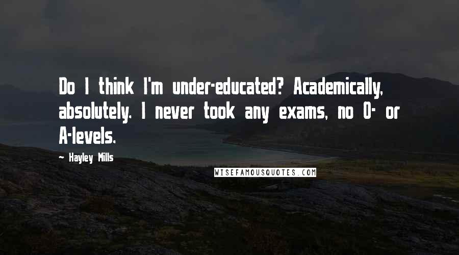Hayley Mills Quotes: Do I think I'm under-educated? Academically, absolutely. I never took any exams, no O- or A-levels.