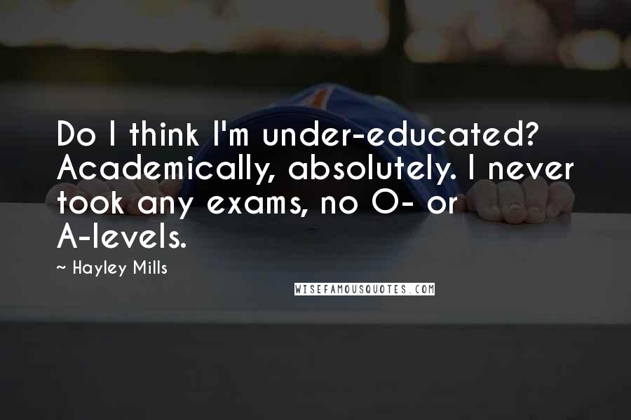 Hayley Mills Quotes: Do I think I'm under-educated? Academically, absolutely. I never took any exams, no O- or A-levels.