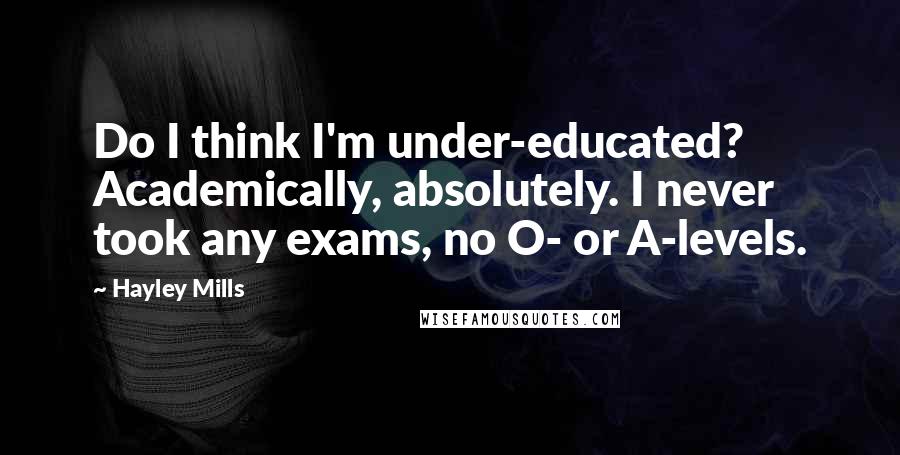 Hayley Mills Quotes: Do I think I'm under-educated? Academically, absolutely. I never took any exams, no O- or A-levels.