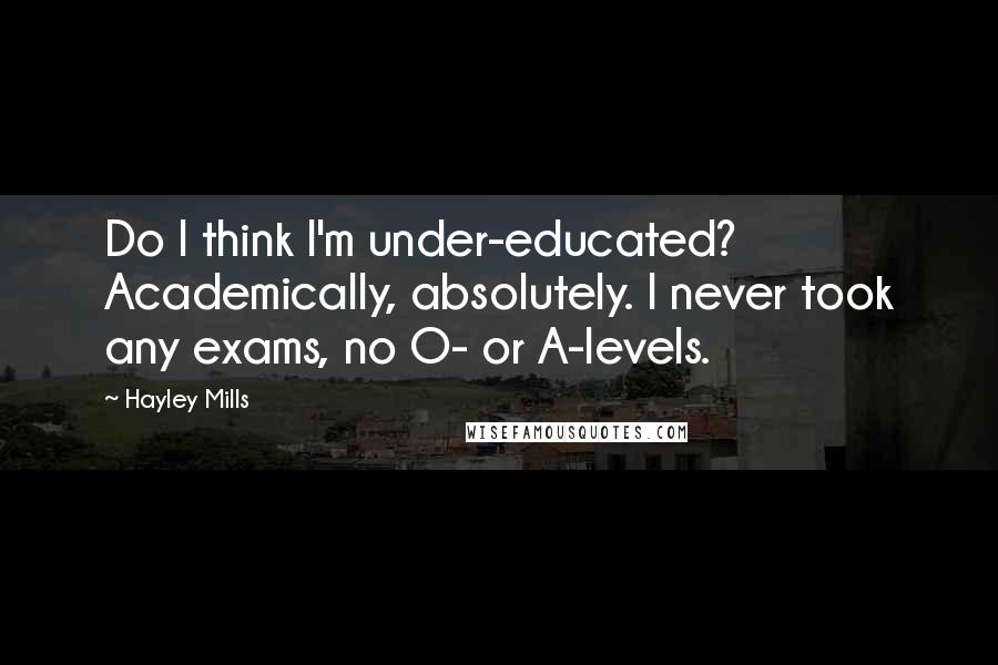 Hayley Mills Quotes: Do I think I'm under-educated? Academically, absolutely. I never took any exams, no O- or A-levels.