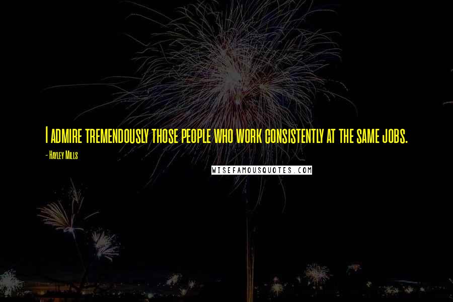 Hayley Mills Quotes: I admire tremendously those people who work consistently at the same jobs.