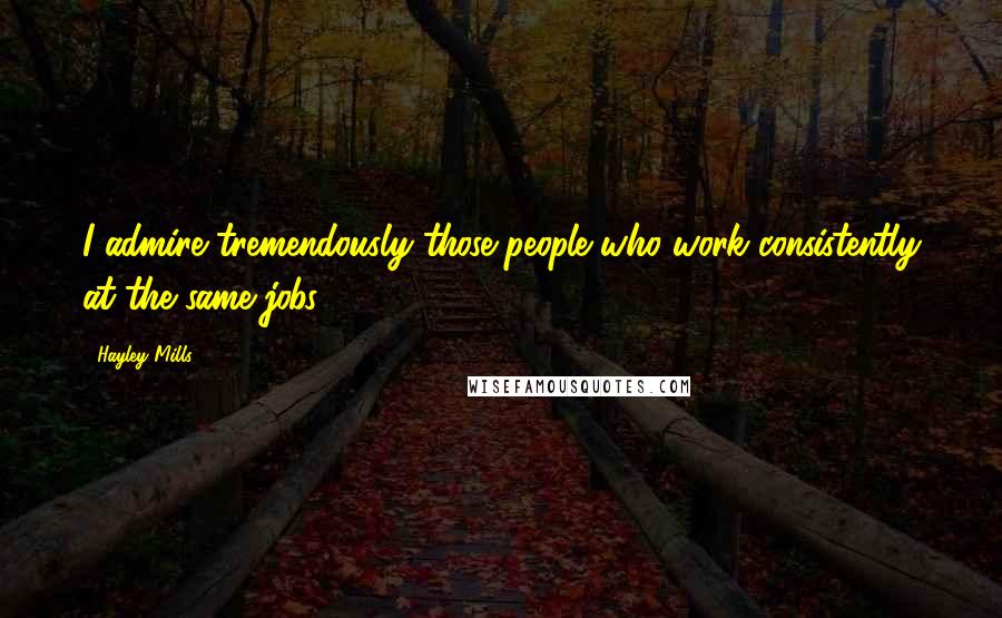 Hayley Mills Quotes: I admire tremendously those people who work consistently at the same jobs.