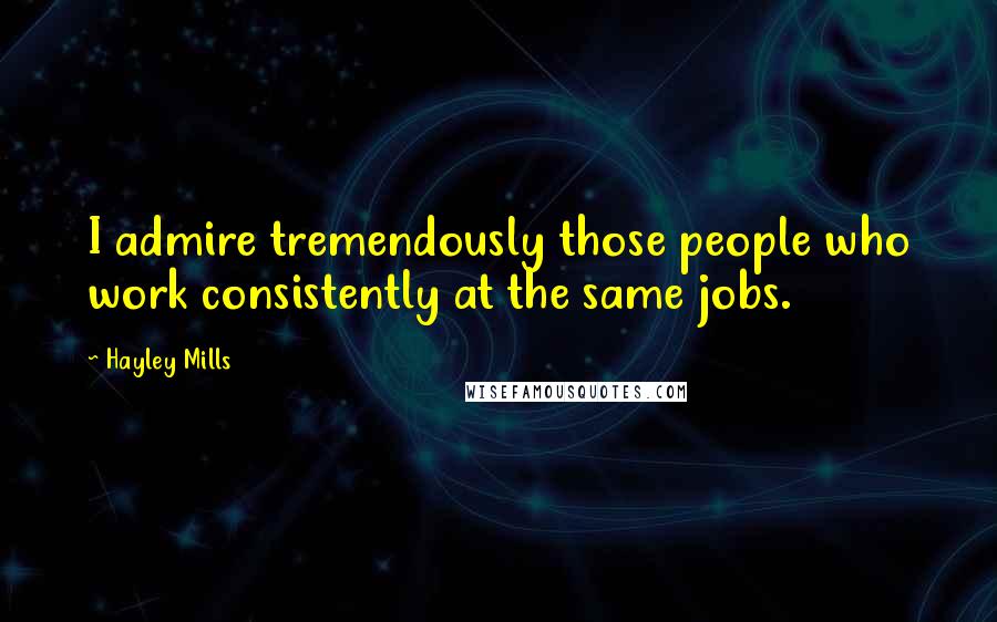 Hayley Mills Quotes: I admire tremendously those people who work consistently at the same jobs.