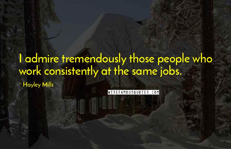 Hayley Mills Quotes: I admire tremendously those people who work consistently at the same jobs.