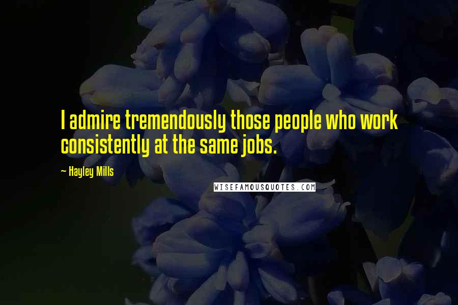 Hayley Mills Quotes: I admire tremendously those people who work consistently at the same jobs.