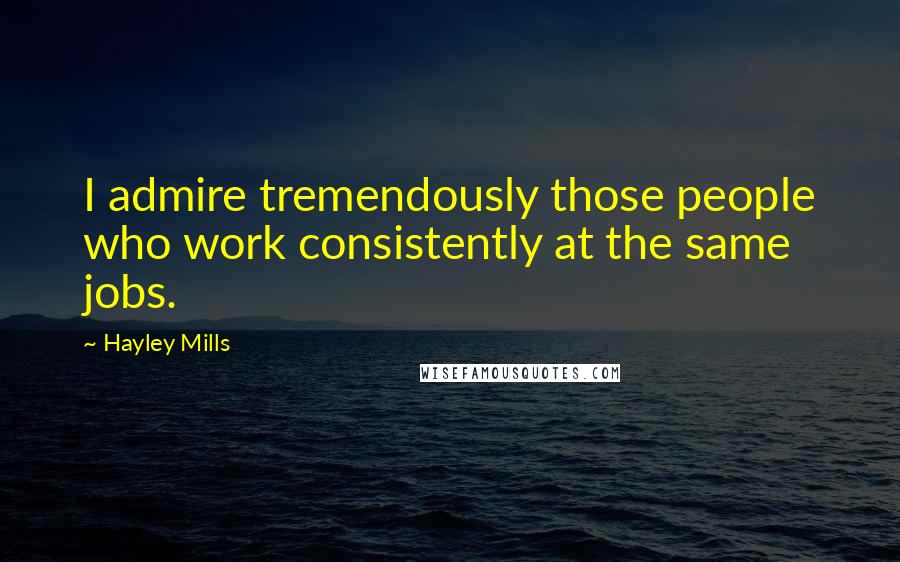 Hayley Mills Quotes: I admire tremendously those people who work consistently at the same jobs.