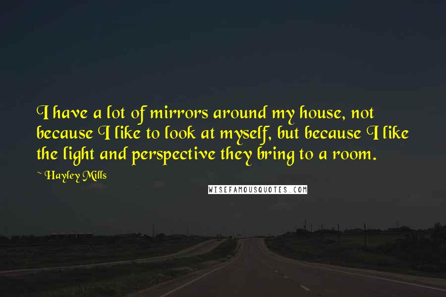 Hayley Mills Quotes: I have a lot of mirrors around my house, not because I like to look at myself, but because I like the light and perspective they bring to a room.