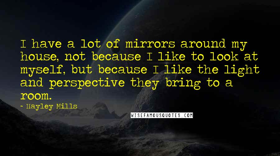 Hayley Mills Quotes: I have a lot of mirrors around my house, not because I like to look at myself, but because I like the light and perspective they bring to a room.