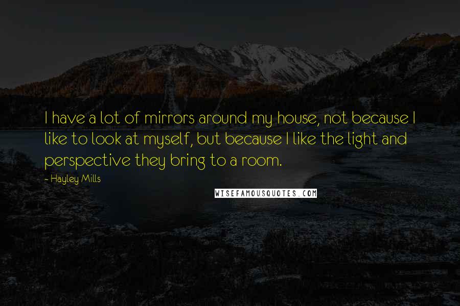 Hayley Mills Quotes: I have a lot of mirrors around my house, not because I like to look at myself, but because I like the light and perspective they bring to a room.