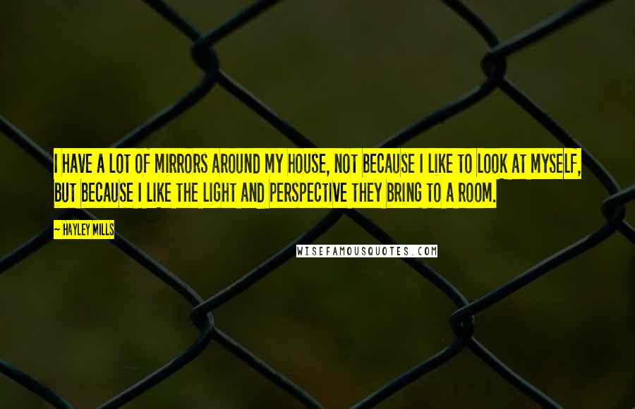 Hayley Mills Quotes: I have a lot of mirrors around my house, not because I like to look at myself, but because I like the light and perspective they bring to a room.
