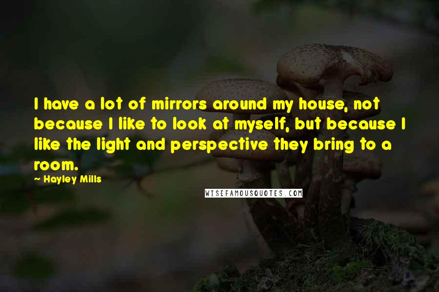 Hayley Mills Quotes: I have a lot of mirrors around my house, not because I like to look at myself, but because I like the light and perspective they bring to a room.