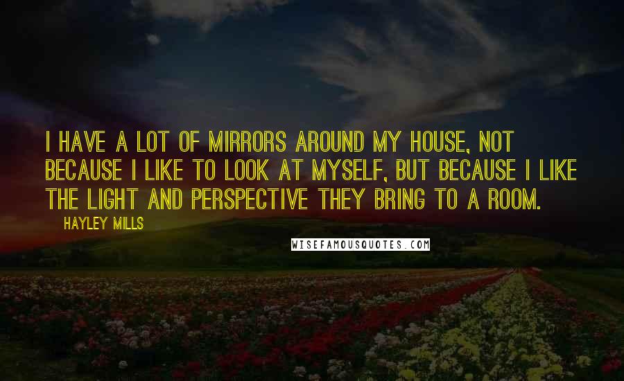 Hayley Mills Quotes: I have a lot of mirrors around my house, not because I like to look at myself, but because I like the light and perspective they bring to a room.