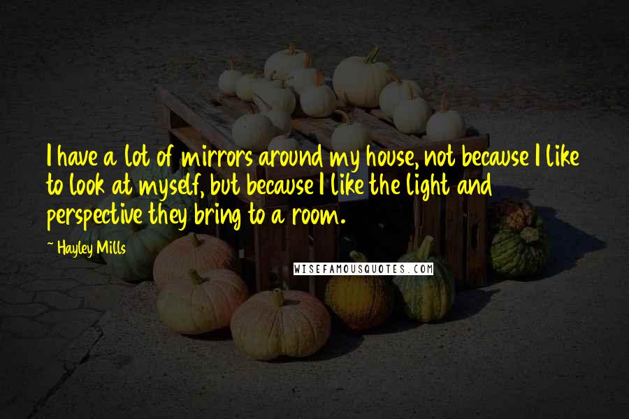 Hayley Mills Quotes: I have a lot of mirrors around my house, not because I like to look at myself, but because I like the light and perspective they bring to a room.