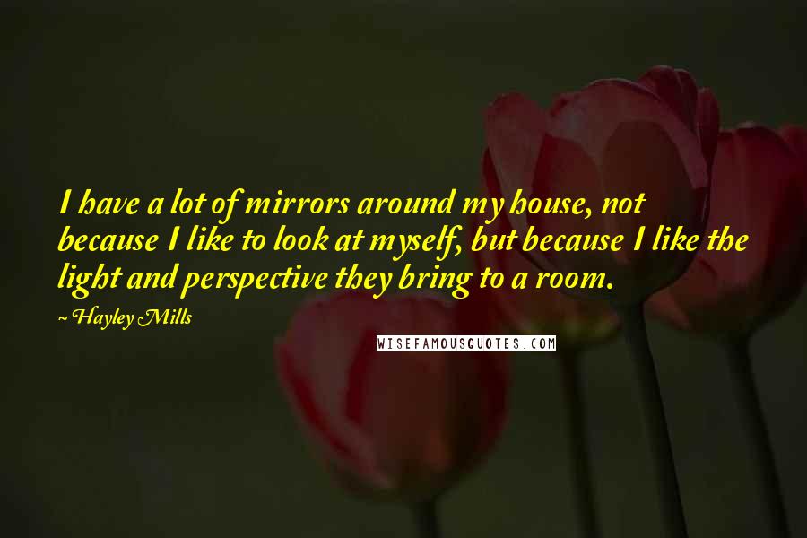 Hayley Mills Quotes: I have a lot of mirrors around my house, not because I like to look at myself, but because I like the light and perspective they bring to a room.