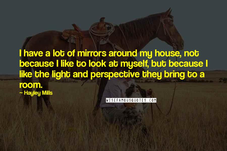 Hayley Mills Quotes: I have a lot of mirrors around my house, not because I like to look at myself, but because I like the light and perspective they bring to a room.