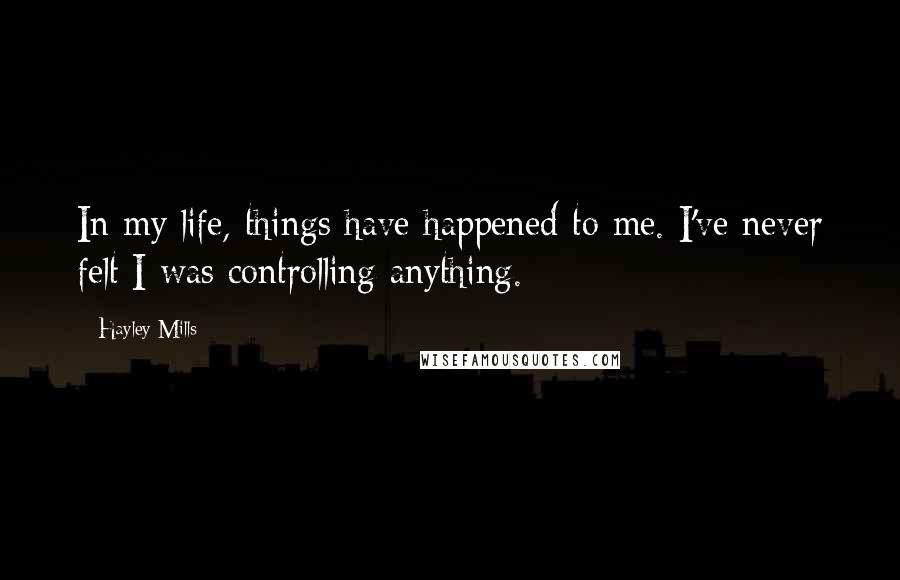 Hayley Mills Quotes: In my life, things have happened to me. I've never felt I was controlling anything.