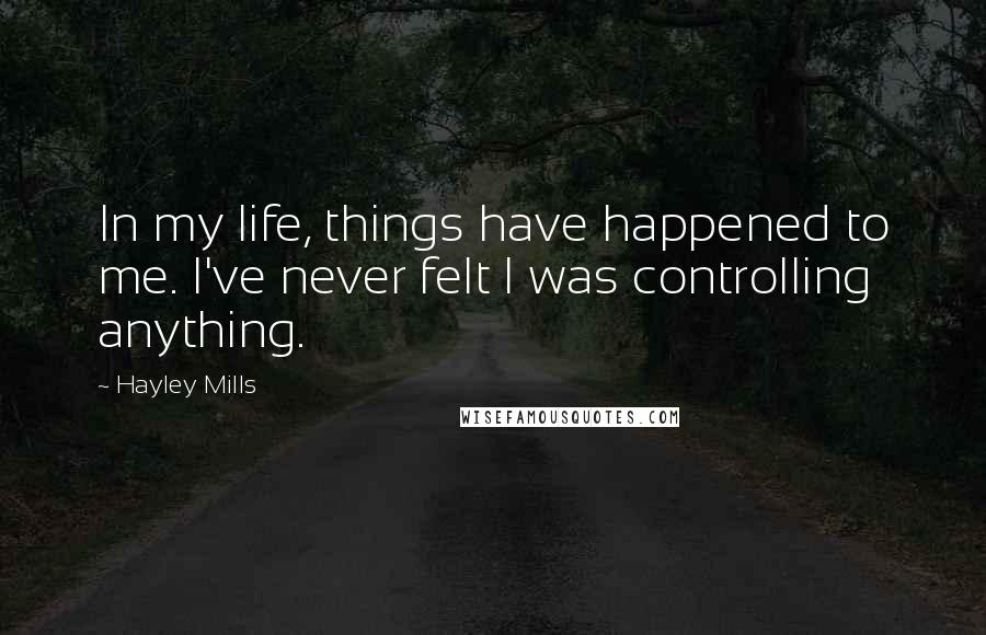 Hayley Mills Quotes: In my life, things have happened to me. I've never felt I was controlling anything.