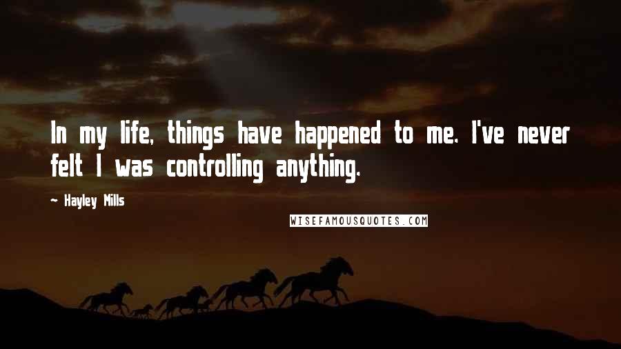 Hayley Mills Quotes: In my life, things have happened to me. I've never felt I was controlling anything.