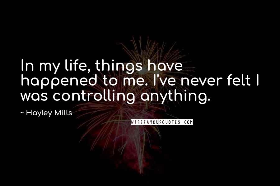 Hayley Mills Quotes: In my life, things have happened to me. I've never felt I was controlling anything.