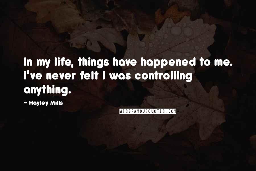 Hayley Mills Quotes: In my life, things have happened to me. I've never felt I was controlling anything.